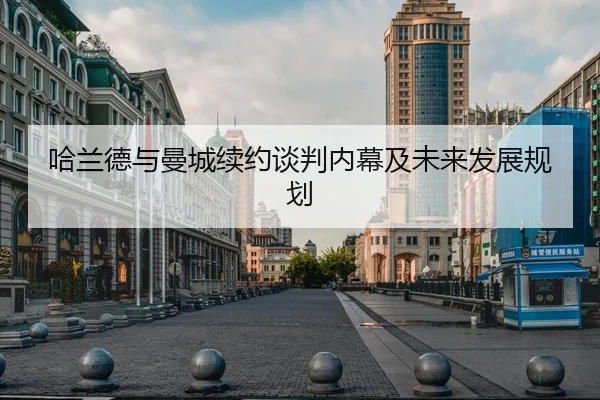 哈兰德与曼城续约谈判内幕及未来发展规划